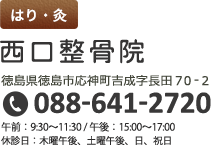 はり・灸　西口整骨院　徳島県徳島市応神町吉成字長田70-2　TEL：088-641-2720　午前：9:30～11:30/午後：15:00～17:00、休診日:木曜午後、土曜午後、日、祝日