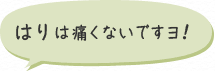 はり は痛くないですヨ！