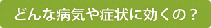 どんな病気や症状に効くの？