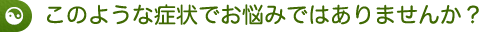 このような症状でお悩みではありませんか？